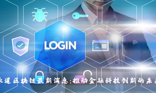 普华永道区块链最新消息：推动金融科技创新的未来趋势