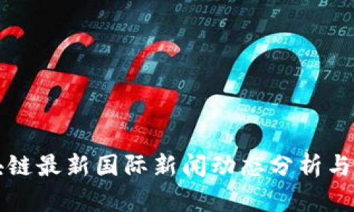 中国区块链最新国际新闻动态分析与趋势解读