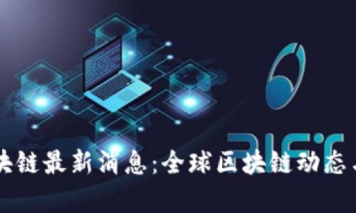 国外新区块链最新消息：全球区块链动态与趋势分析