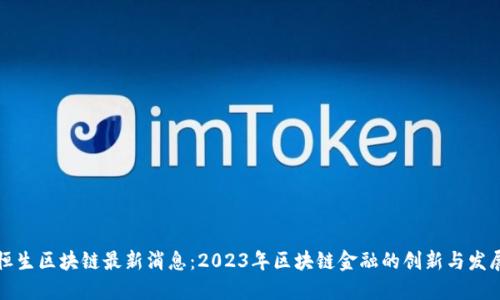 恒生区块链最新消息：2023年区块链金融的创新与发展