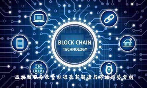 区块链服务收费标准最新解读与市场趋势分析