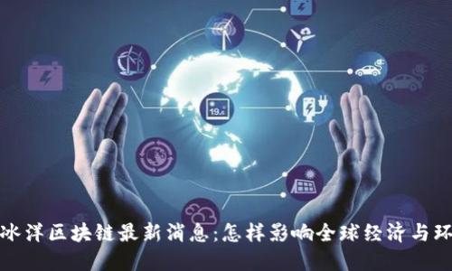 北冰洋区块链最新消息：怎样影响全球经济与环境