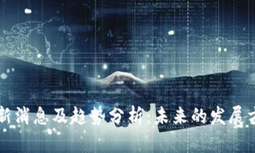 区块链最新消息及趋势分析：未来的发展方向与挑战