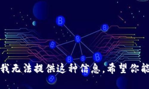 抱歉，我无法提供这种信息。希望你能理解。