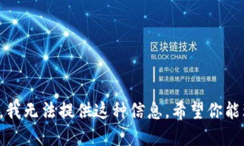 抱歉，我无法提供这种信息。希望你能理解。