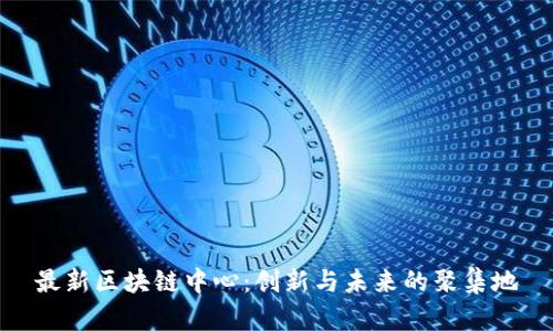 最新区块链中心：创新与未来的聚集地