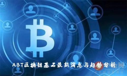ABT区块链基石最新消息与趋势分析